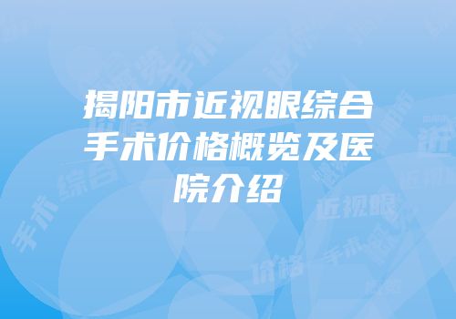 揭阳市近视眼综合手术价格概览及医院介绍