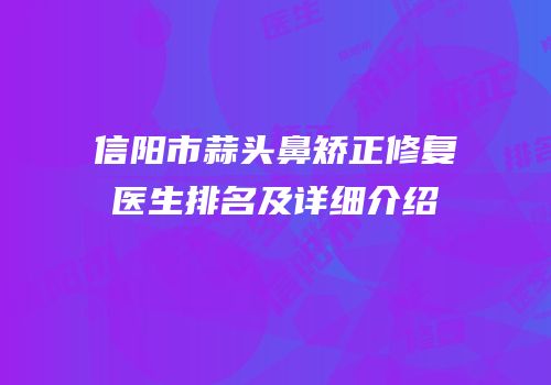 信阳市蒜头鼻矫正修复医生排名及详细介绍