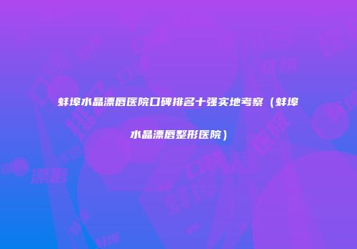 蚌埠水晶漂唇医院口碑排名十强实地考察（蚌埠水晶漂唇整形医院）