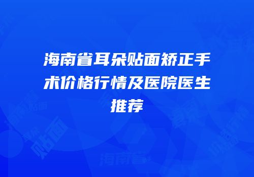 海南省耳朵贴面矫正手术价格行情及医院医生推荐