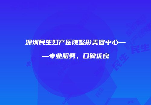 深圳民生妇产医院整形美容中心——专业服务，口碑优良