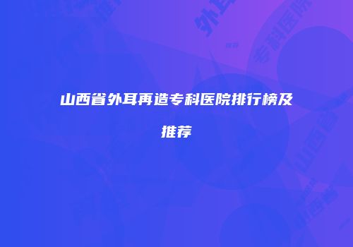山西省外耳再造专科医院排行榜及推荐