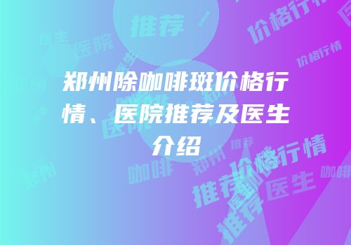郑州除咖啡斑价格行情、医院推荐及医生介绍