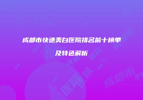 成都市快速美白医院排名前十榜单及特色解析