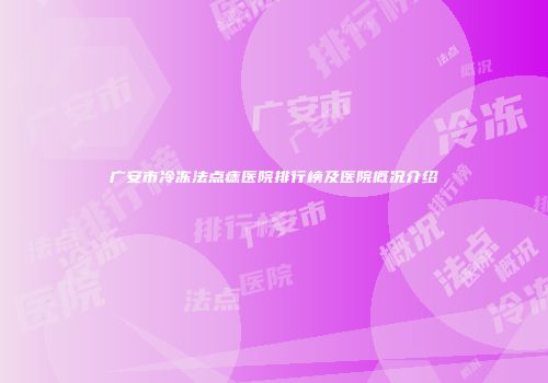 广安市冷冻法点痣医院排行榜及医院概况介绍