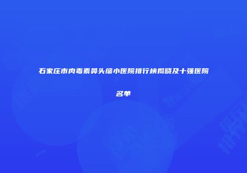 石家庄市肉毒素鼻头缩小医院排行榜揭晓及十强医院名单