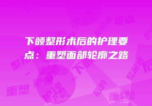 下颌整形术后的护理要点：重塑面部轮廓之路