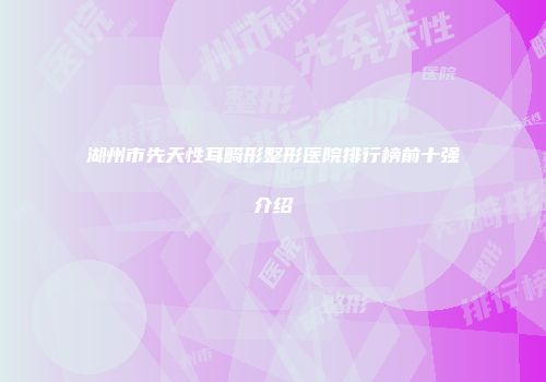 湖州市先天性耳畸形整形医院排行榜前十强介绍