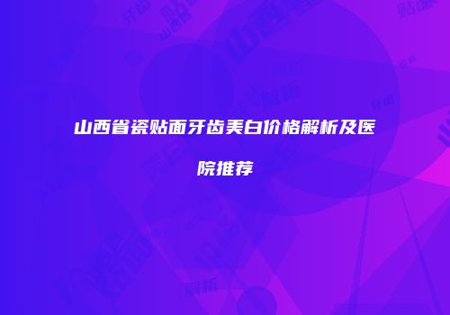 山西省瓷贴面牙齿美白价格解析及医院推荐