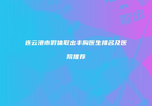 连云港市假体取出丰胸医生排名及医院推荐
