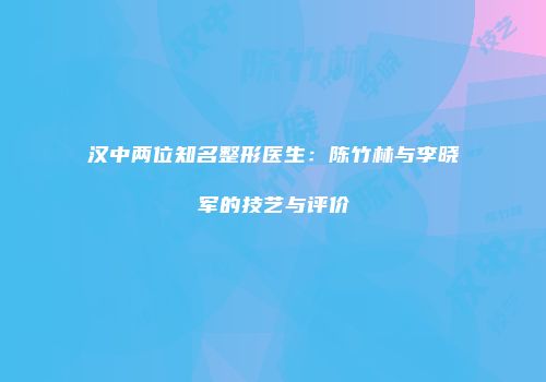 汉中两位知名整形医生：陈竹林与李晓军的技艺与评价