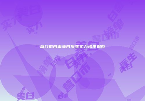 营口市白蚕美白医生实力榜单揭晓