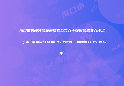 海口市烤瓷牙修复医院综合实力十强排名榜实力评出（海口市烤瓷牙修复口腔医院有三甲和私立医生供选择）