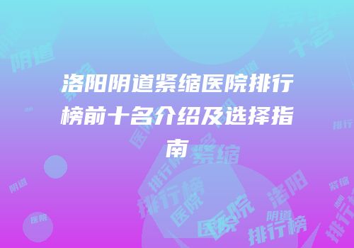 洛阳阴道紧缩医院排行榜前十名介绍及选择指南