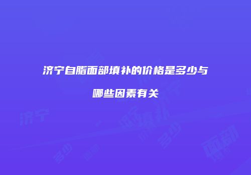 济宁自脂面部填补的价格是多少与哪些因素有关
