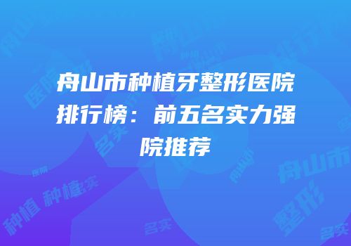 舟山市种植牙整形医院排行榜：前五名实力强院推荐