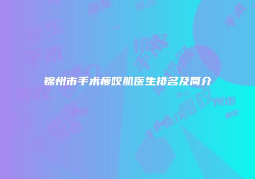 锦州市手术瘦咬肌医生排名及简介