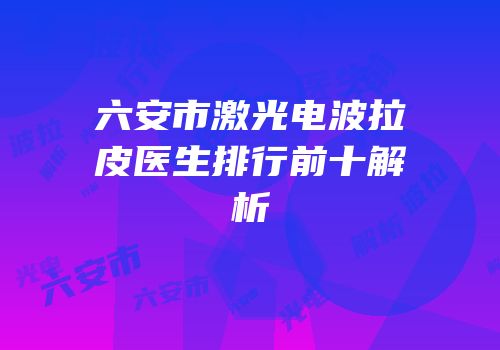 六安市激光电波拉皮医生排行前十解析