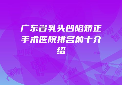 广东省乳头凹陷矫正手术医院排名前十介绍