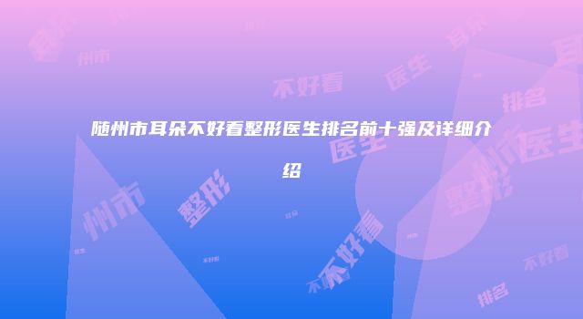 随州市耳朵不好看整形医生排名前十强及详细介绍