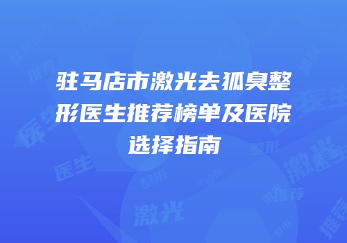 驻马店市激光去狐臭整形医生推荐榜单及医院选择指南