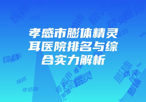 孝感市膨体精灵耳医院排名与综合实力解析