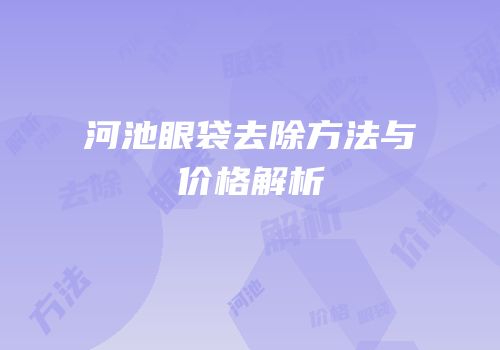 河池眼袋去除方法与价格解析
