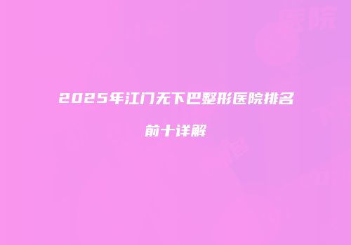 2025年江门无下巴整形医院排名前十详解