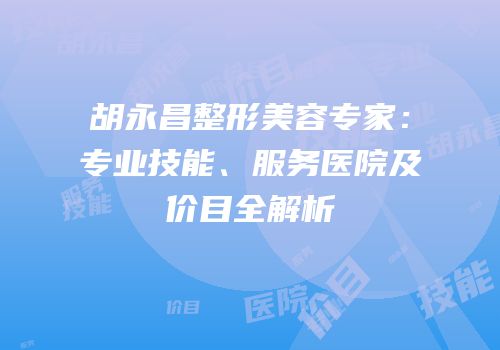 胡永昌整形美容专家：专业技能、服务医院及价目全解析
