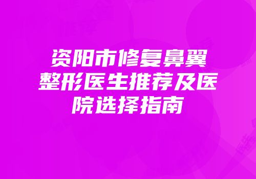 资阳市修复鼻翼整形医生推荐及医院选择指南