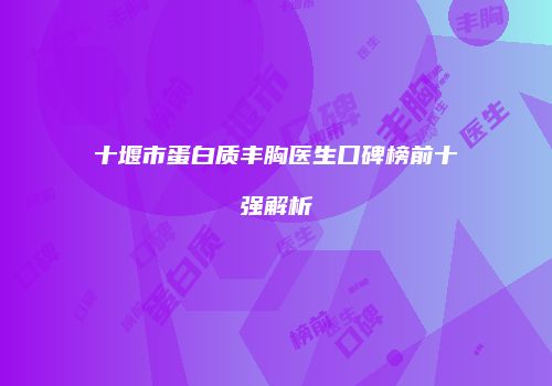 十堰市蛋白质丰胸医生口碑榜前十强解析