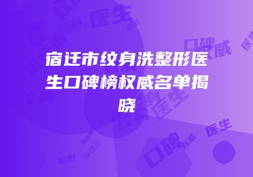宿迁市纹身洗整形医生口碑榜权威名单揭晓