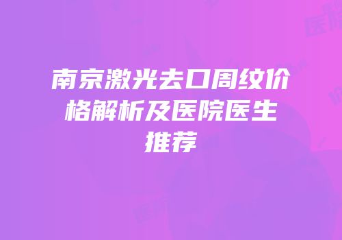 南京激光去口周纹价格解析及医院医生推荐