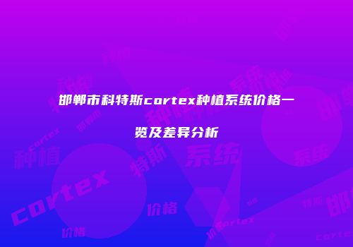 邯郸市科特斯cortex种植系统价格一览及差异分析