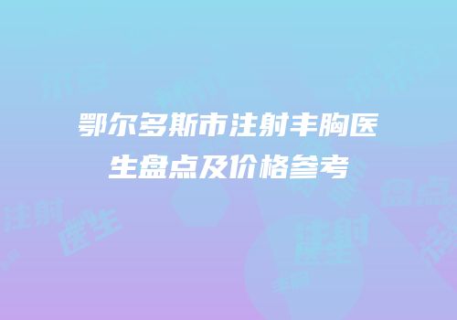 鄂尔多斯市注射丰胸医生盘点及价格参考