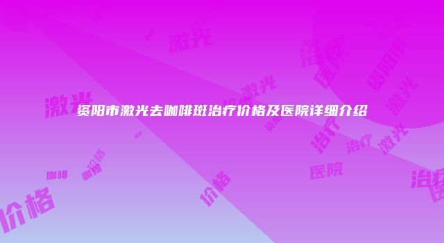 资阳市激光去咖啡斑治疗价格及医院详细介绍
