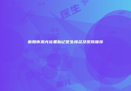 衡阳市激光祛黑胎记医生排名及医院推荐