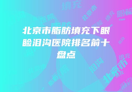 北京市脂肪填充下眼睑泪沟医院排名前十盘点