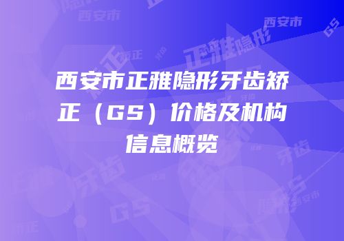 西安市正雅隐形牙齿矫正（GS）价格及机构信息概览