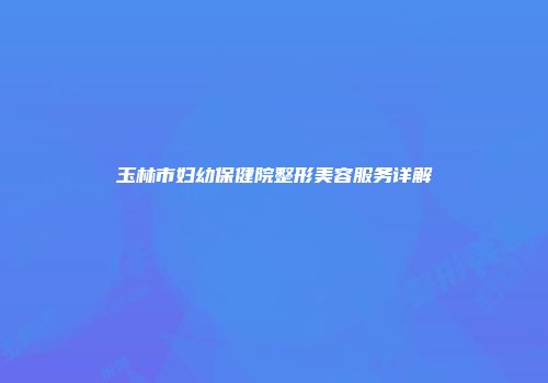 玉林市妇幼保健院整形美容服务详解