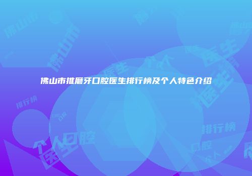 佛山市推磨牙口腔医生排行榜及个人特色介绍
