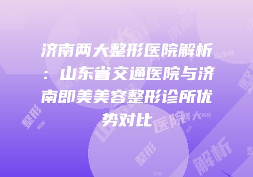 济南两大整形医院解析：山东省交通医院与济南即美美容整形诊所优势对比