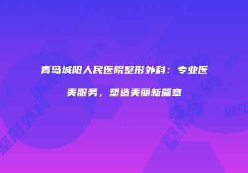 青岛城阳人民医院整形外科：专业医美服务，塑造美丽新篇章