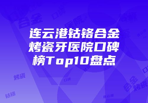 连云港钴铬合金烤瓷牙医院口碑榜Top10盘点