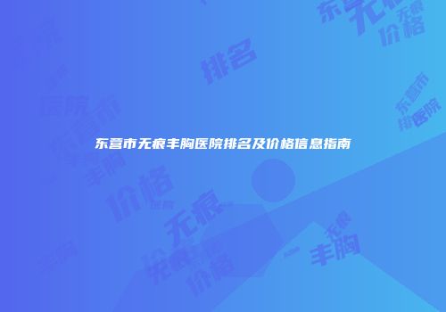 东营市无痕丰胸医院排名及价格信息指南
