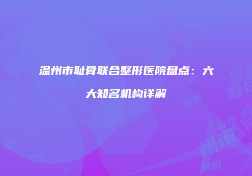 温州市耻骨联合整形医院盘点：六大知名机构详解
