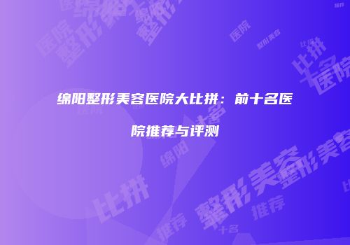 绵阳整形美容医院大比拼：前十名医院推荐与评测