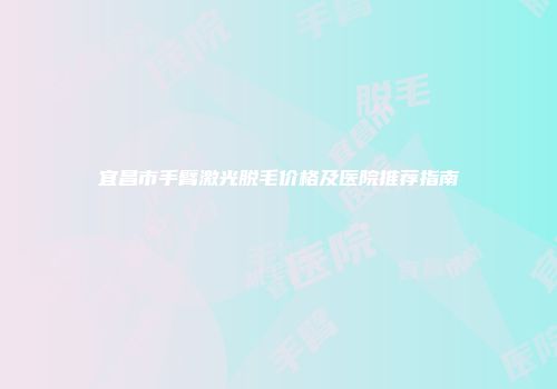 宜昌市手臂激光脱毛价格及医院推荐指南