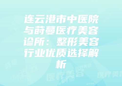 连云港市中医院与莳蔓医疗美容诊所：整形美容行业优质选择解析
