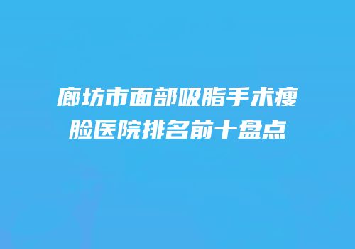 廊坊市面部吸脂手术瘦脸医院排名前十盘点